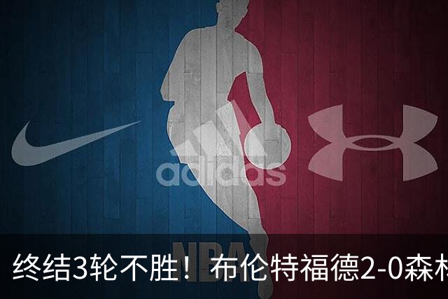 终结3轮不胜！布伦特福德2-0森林 米伦科维奇乌龙送礼伊戈尔建功